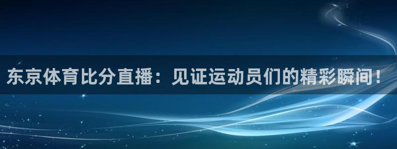 西瓜看球看不了：东京体育比分直播：见证运动员们的精彩瞬间！